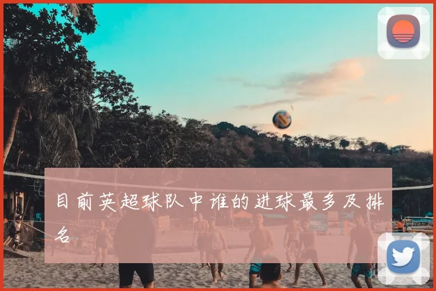 目前英超球队中谁的进球最多及排名