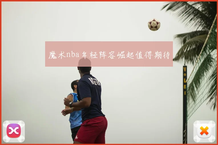 魔术nba年轻阵容崛起值得期待