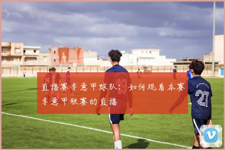 直播赛季意甲球队：如何观看本赛季意甲联赛的直播