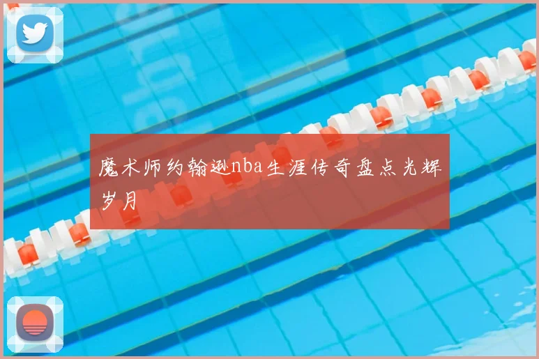 魔术师约翰逊nba生涯传奇盘点光辉岁月