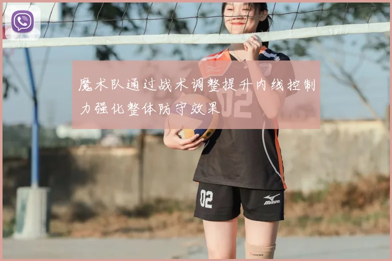 魔术队通过战术调整提升内线控制力强化整体防守效果