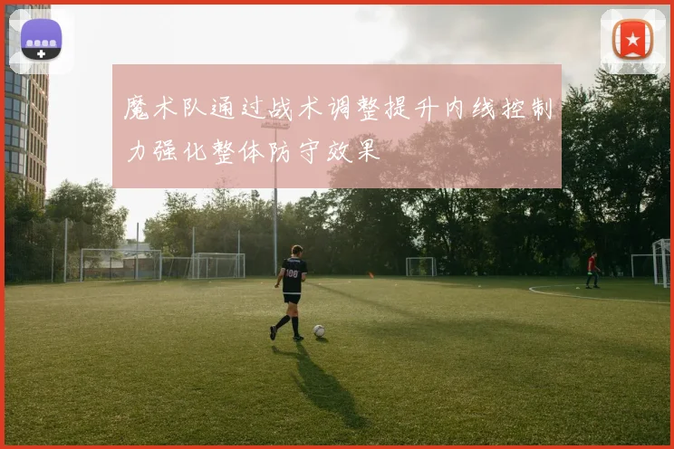 魔术队通过战术调整提升内线控制力强化整体防守效果