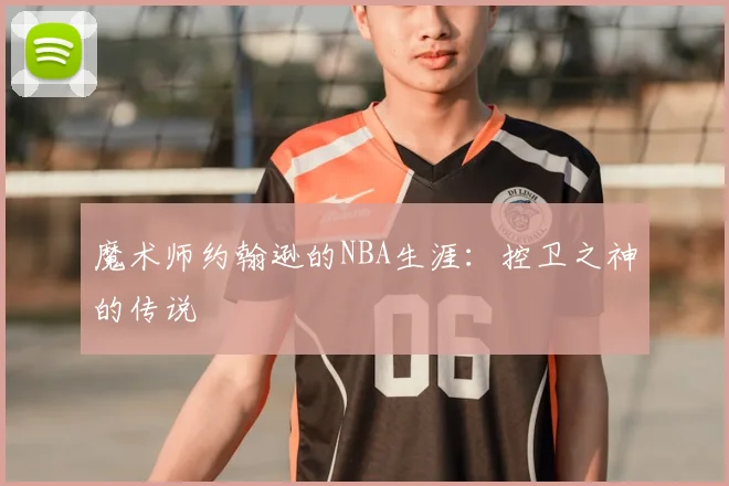 魔术师约翰逊的NBA生涯：控卫之神的传说