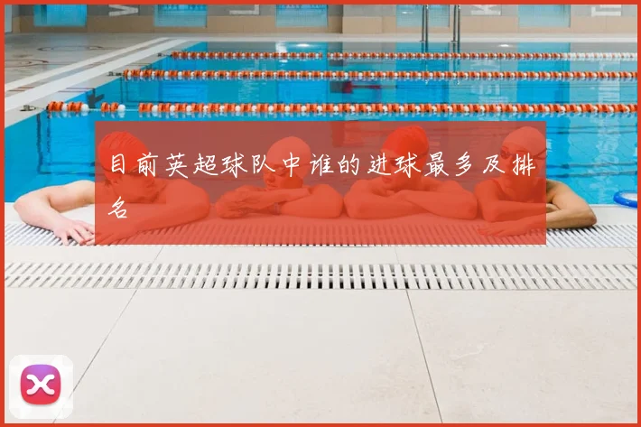 目前英超球队中谁的进球最多及排名
