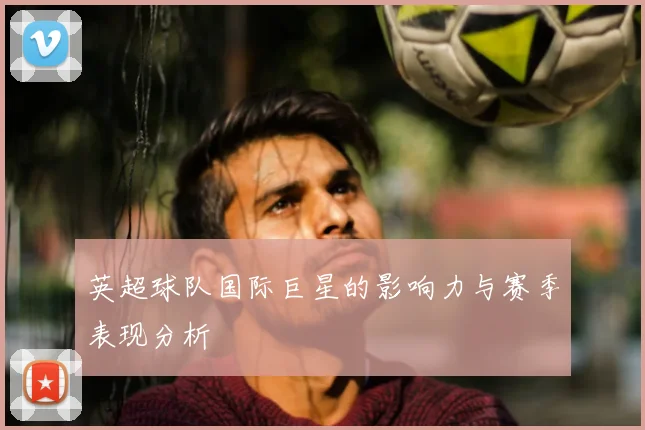 英超球队国际巨星的影响力与赛季表现分析