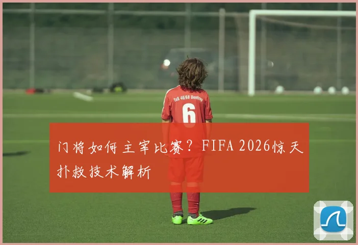 门将如何主宰比赛？FIFA 2026惊天扑救技术解析